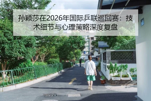 孙颖莎在2026年国际乒联巡回赛：技术细节与心理策略深度复盘