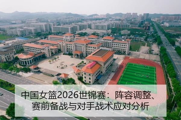 中国女篮2026世锦赛：阵容调整、赛前备战与对手战术应对分析